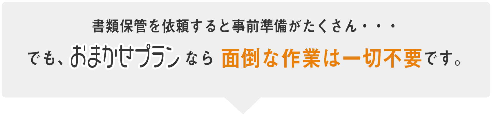 書類保管を依頼すると事前準備がたくさん・・・でも、おまかせプランなら面倒な作業は一切不要です。