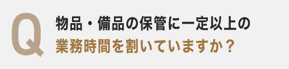 Q 物品・備品の保管に一定以上の業務時間を割いていますか？