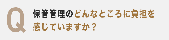 Q 保管管理のどんなところに負担を感じていますか？