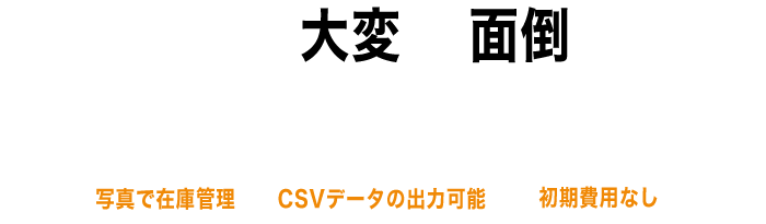 今の大変と面倒ストックマモルが全て解決します！写真で在庫管理、CSVデータの出力可能、初期費用なし
